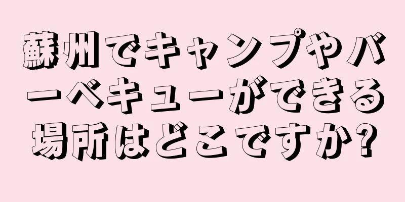 蘇州でキャンプやバーベキューができる場所はどこですか?