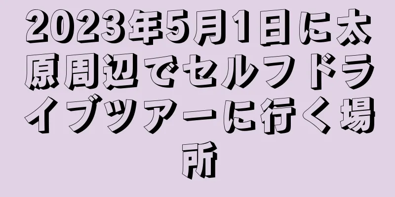 2023年5月1日に太原周辺でセルフドライブツアーに行く場所