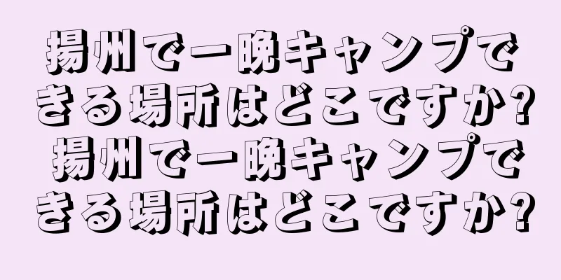 揚州で一晩キャンプできる場所はどこですか? 揚州で一晩キャンプできる場所はどこですか?
