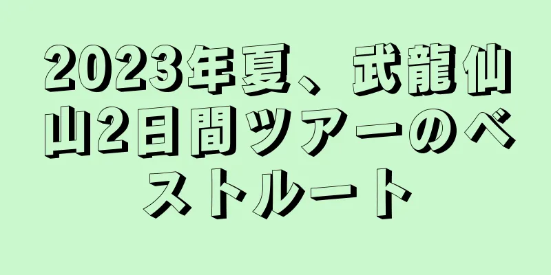 2023年夏、武龍仙山2日間ツアーのベストルート