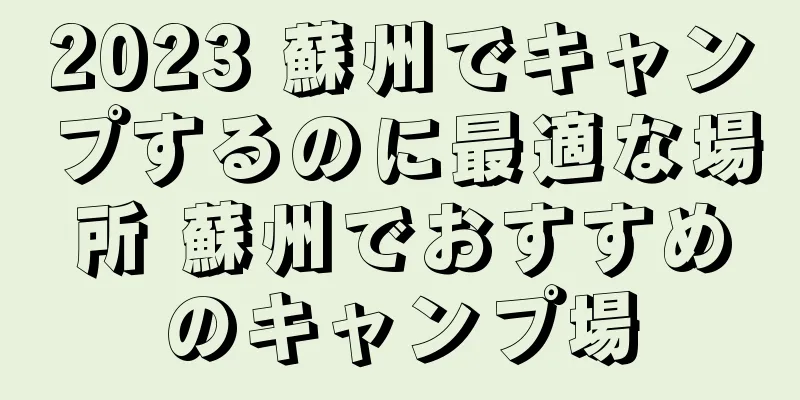 2023 蘇州でキャンプするのに最適な場所 蘇州でおすすめのキャンプ場