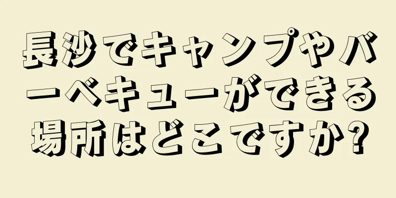 長沙でキャンプやバーベキューができる場所はどこですか?