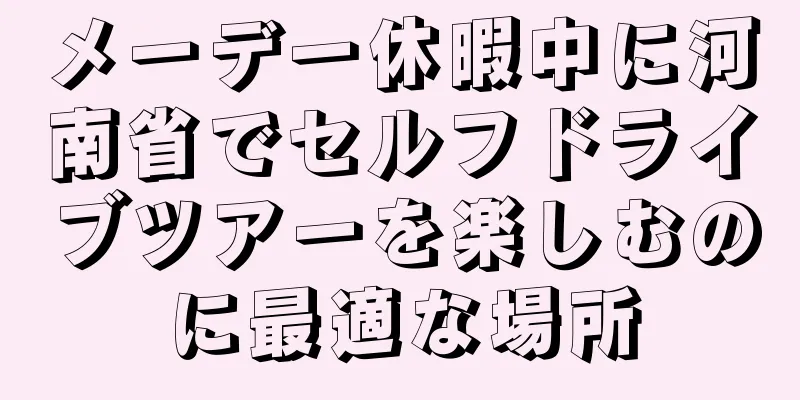 メーデー休暇中に河南省でセルフドライブツアーを楽しむのに最適な場所