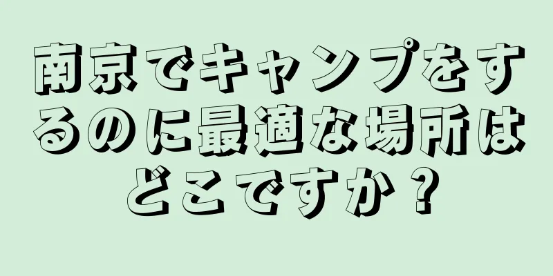 南京でキャンプをするのに最適な場所はどこですか？