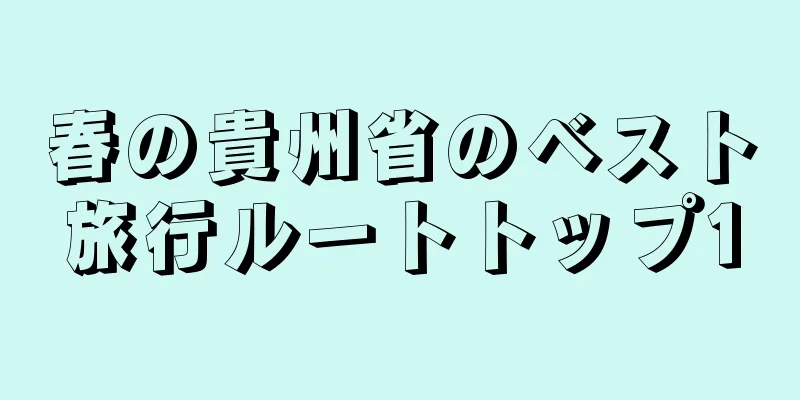 春の貴州省のベスト旅行ルートトップ10