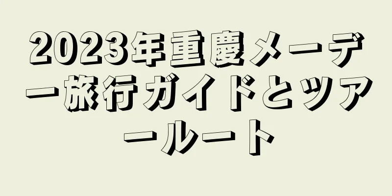 2023年重慶メーデー旅行ガイドとツアールート