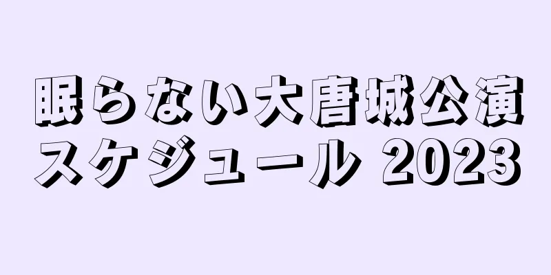 眠らない大唐城公演スケジュール 2023