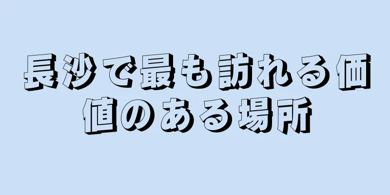 長沙で最も訪れる価値のある場所