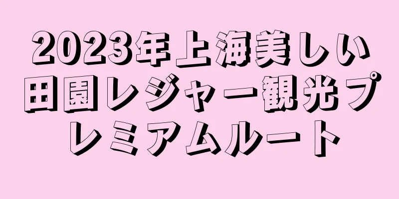2023年上海美しい田園レジャー観光プレミアムルート