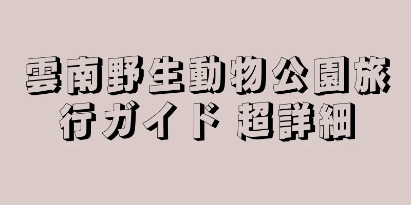 雲南野生動物公園旅行ガイド 超詳細
