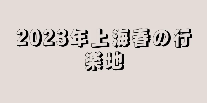 2023年上海春の行楽地