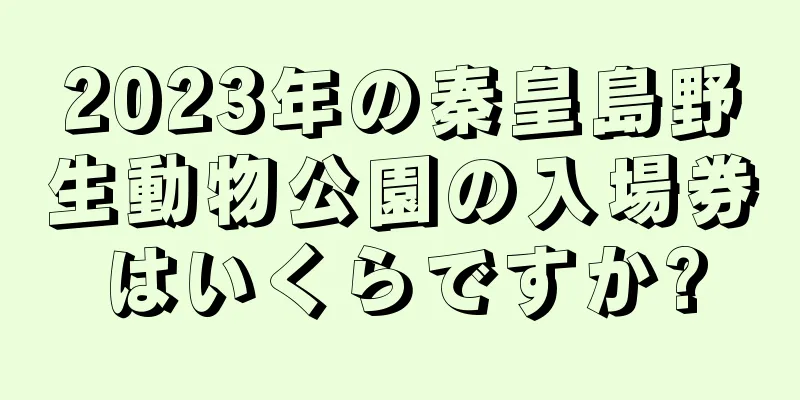 2023年の秦皇島野生動物公園の入場券はいくらですか?
