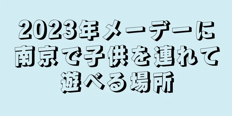 2023年メーデーに南京で子供を連れて遊べる場所