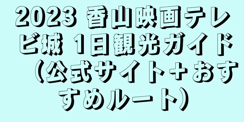 2023 香山映画テレビ城 1日観光ガイド（公式サイト＋おすすめルート）
