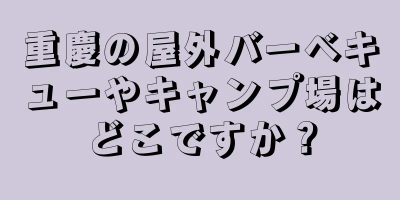 重慶の屋外バーベキューやキャンプ場はどこですか？