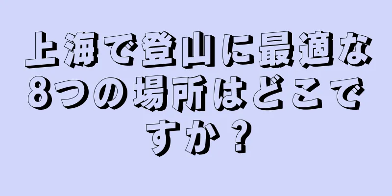 上海で登山に最適な8つの場所はどこですか？
