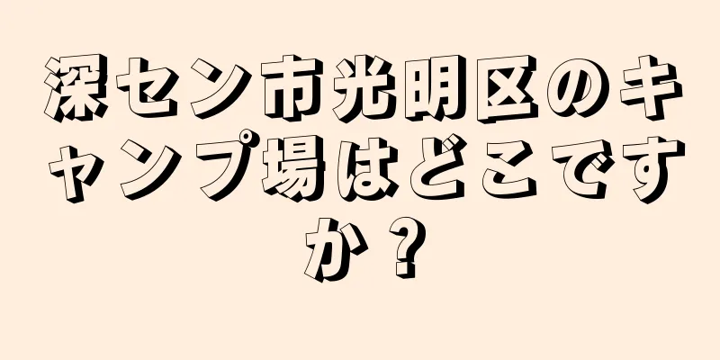 深セン市光明区のキャンプ場はどこですか？