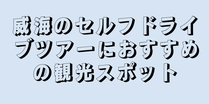 威海のセルフドライブツアーにおすすめの観光スポット