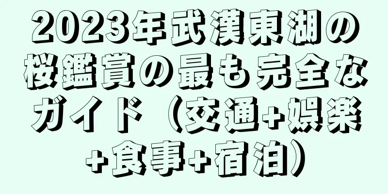 2023年武漢東湖の桜鑑賞の最も完全なガイド（交通+娯楽+食事+宿泊）