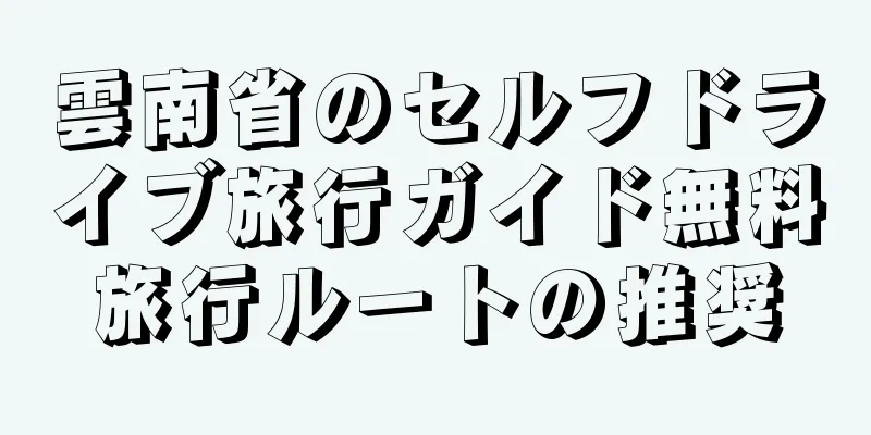 雲南省のセルフドライブ旅行ガイド無料旅行ルートの推奨