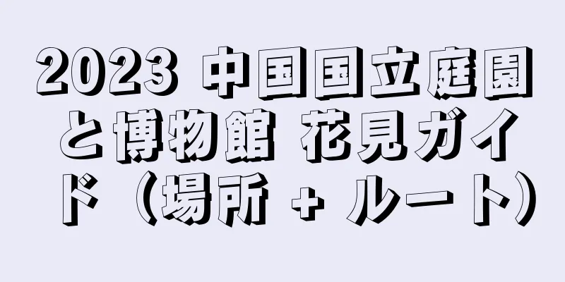 2023 中国国立庭園と博物館 花見ガイド（場所 + ルート）