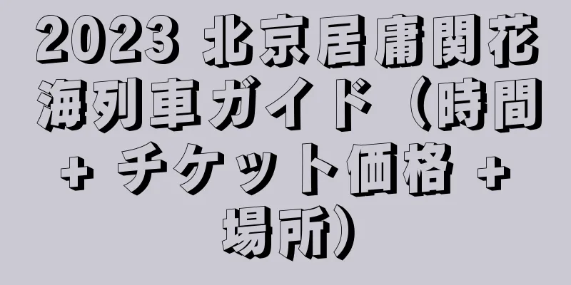 2023 北京居庸関花海列車ガイド（時間 + チケット価格 + 場所）