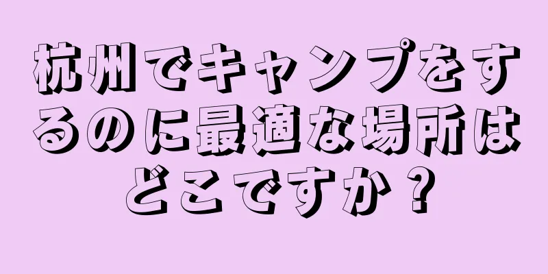 杭州でキャンプをするのに最適な場所はどこですか？