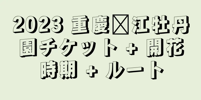 2023 重慶滇江牡丹園チケット + 開花時期 + ルート