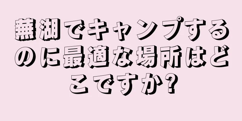 蕪湖でキャンプするのに最適な場所はどこですか?
