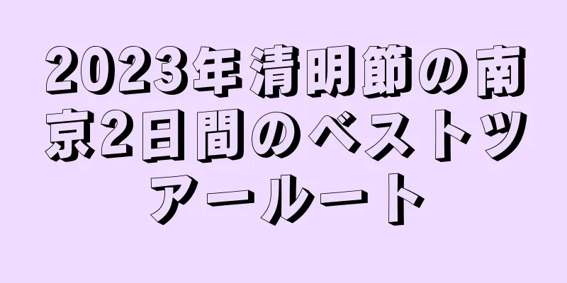 2023年清明節の南京2日間のベストツアールート