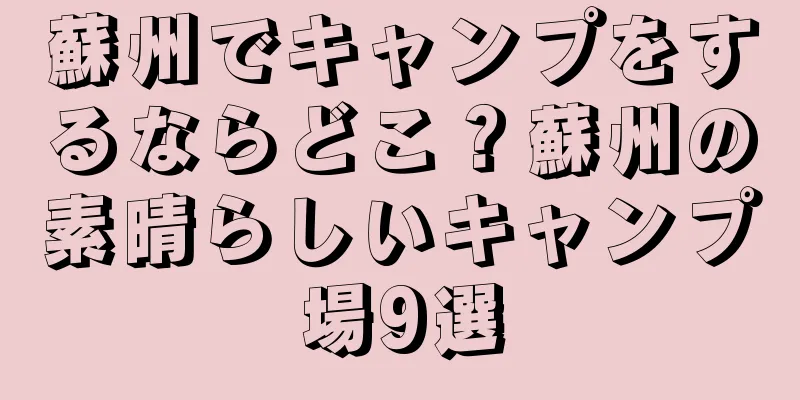 蘇州でキャンプをするならどこ？蘇州の素晴らしいキャンプ場9選