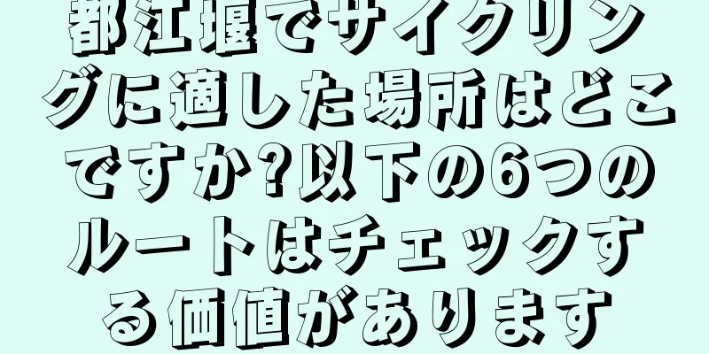 都江堰でサイクリングに適した場所はどこですか?以下の6つのルートはチェックする価値があります