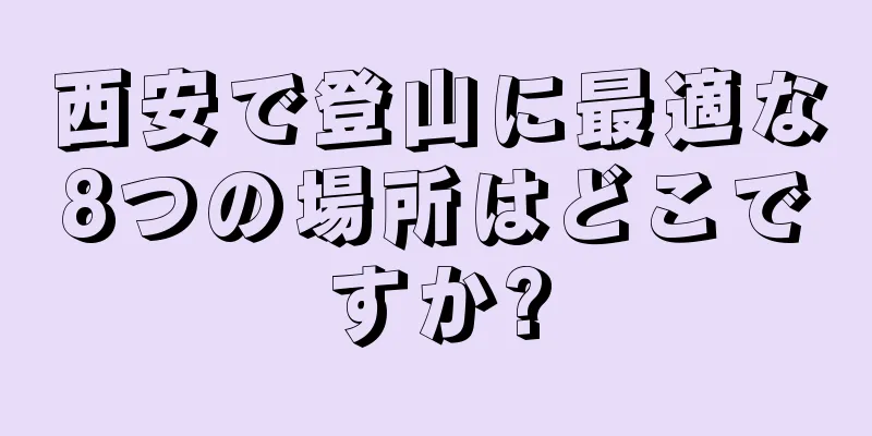 西安で登山に最適な8つの場所はどこですか?