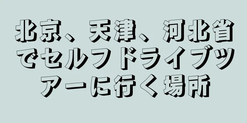 北京、天津、河北省でセルフドライブツアーに行く場所