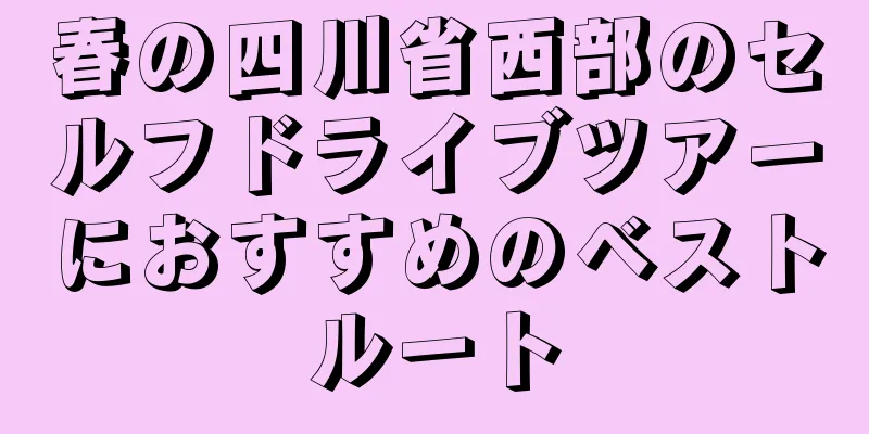 春の四川省西部のセルフドライブツアーにおすすめのベストルート