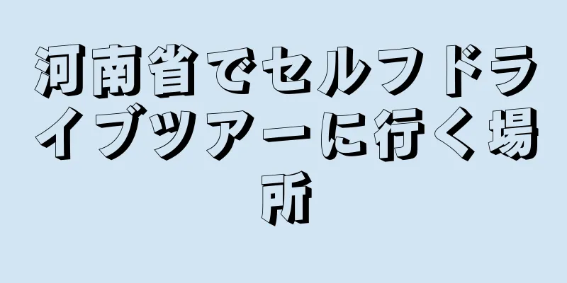河南省でセルフドライブツアーに行く場所