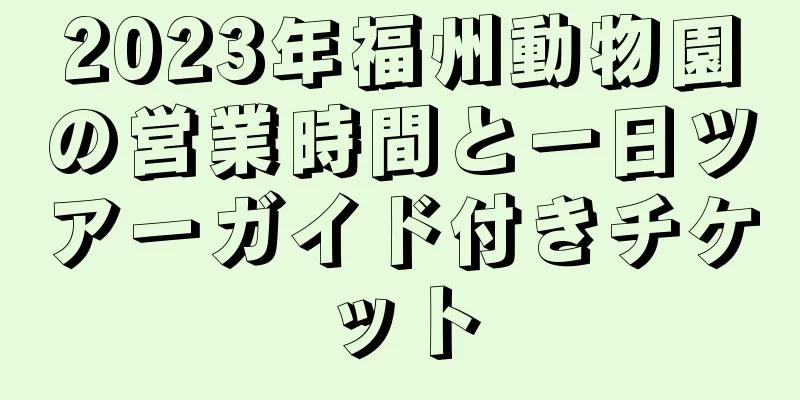 2023年福州動物園の営業時間と一日ツアーガイド付きチケット