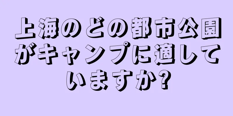 上海のどの都市公園がキャンプに適していますか?