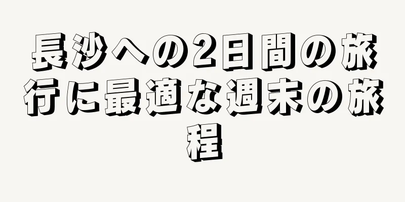 長沙への2日間の旅行に最適な週末の旅程