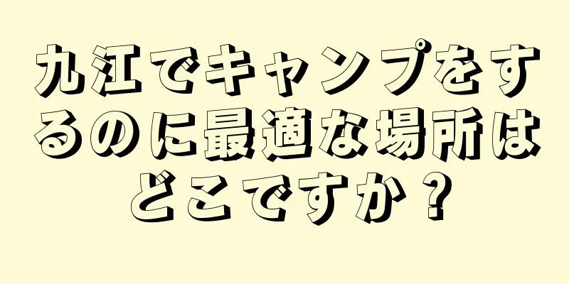 九江でキャンプをするのに最適な場所はどこですか？
