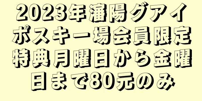 2023年瀋陽グアイポスキー場会員限定特典月曜日から金曜日まで80元のみ