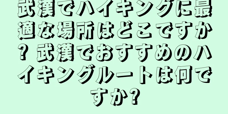 武漢でハイキングに最適な場所はどこですか? 武漢でおすすめのハイキングルートは何ですか?