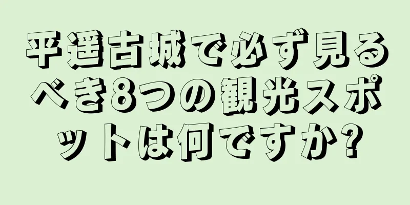 平遥古城で必ず見るべき8つの観光スポットは何ですか?