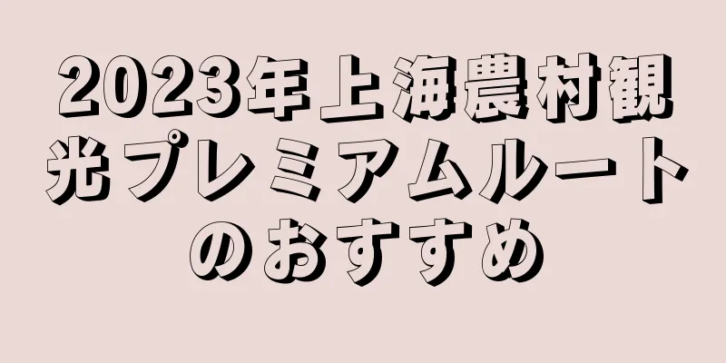 2023年上海農村観光プレミアムルートのおすすめ