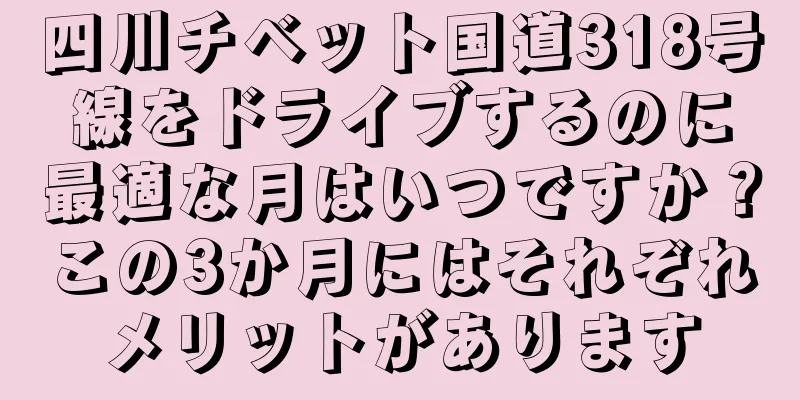四川チベット国道318号線をドライブするのに最適な月はいつですか？この3か月にはそれぞれメリットがあります
