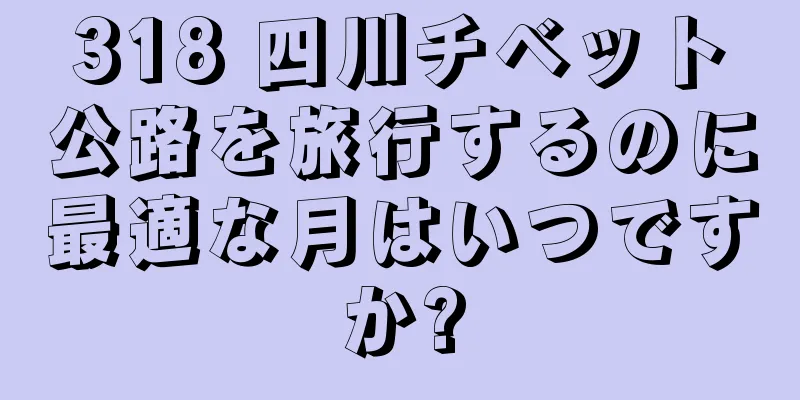 318 四川チベット公路を旅行するのに最適な月はいつですか?