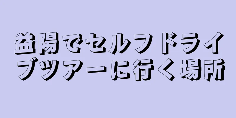 益陽でセルフドライブツアーに行く場所
