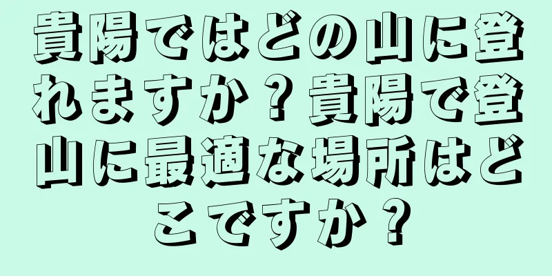 貴陽ではどの山に登れますか？貴陽で登山に最適な場所はどこですか？