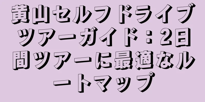 黄山セルフドライブツアーガイド：2日間ツアーに最適なルートマップ