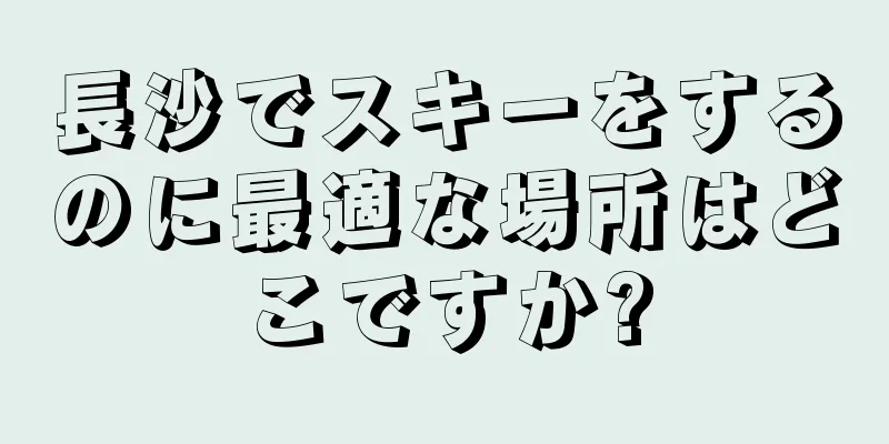 長沙でスキーをするのに最適な場所はどこですか?